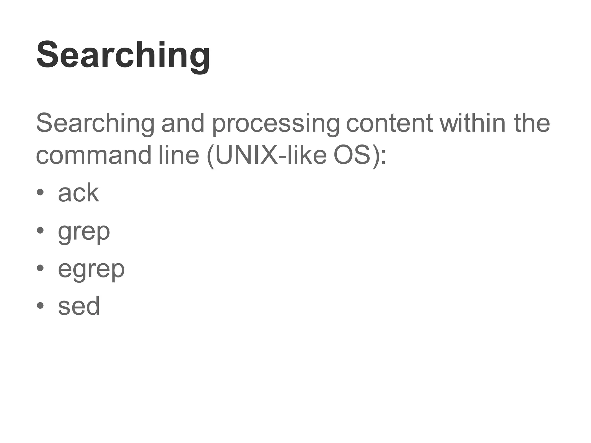 Searching
Searching and processing content within the
command line (UNIX-like OS):
• ack
• grep
• egrep
• sed
 
