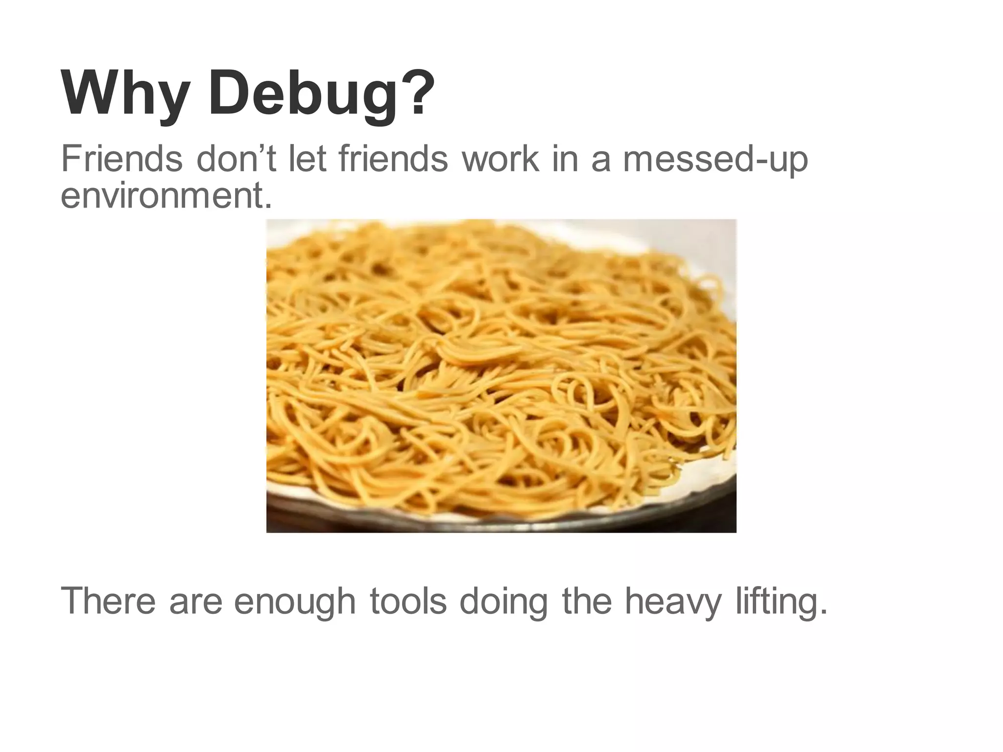Why Debug?
Friends don’t let friends work in a messed-up
environment.
There are enough tools doing the heavy lifting.
 
