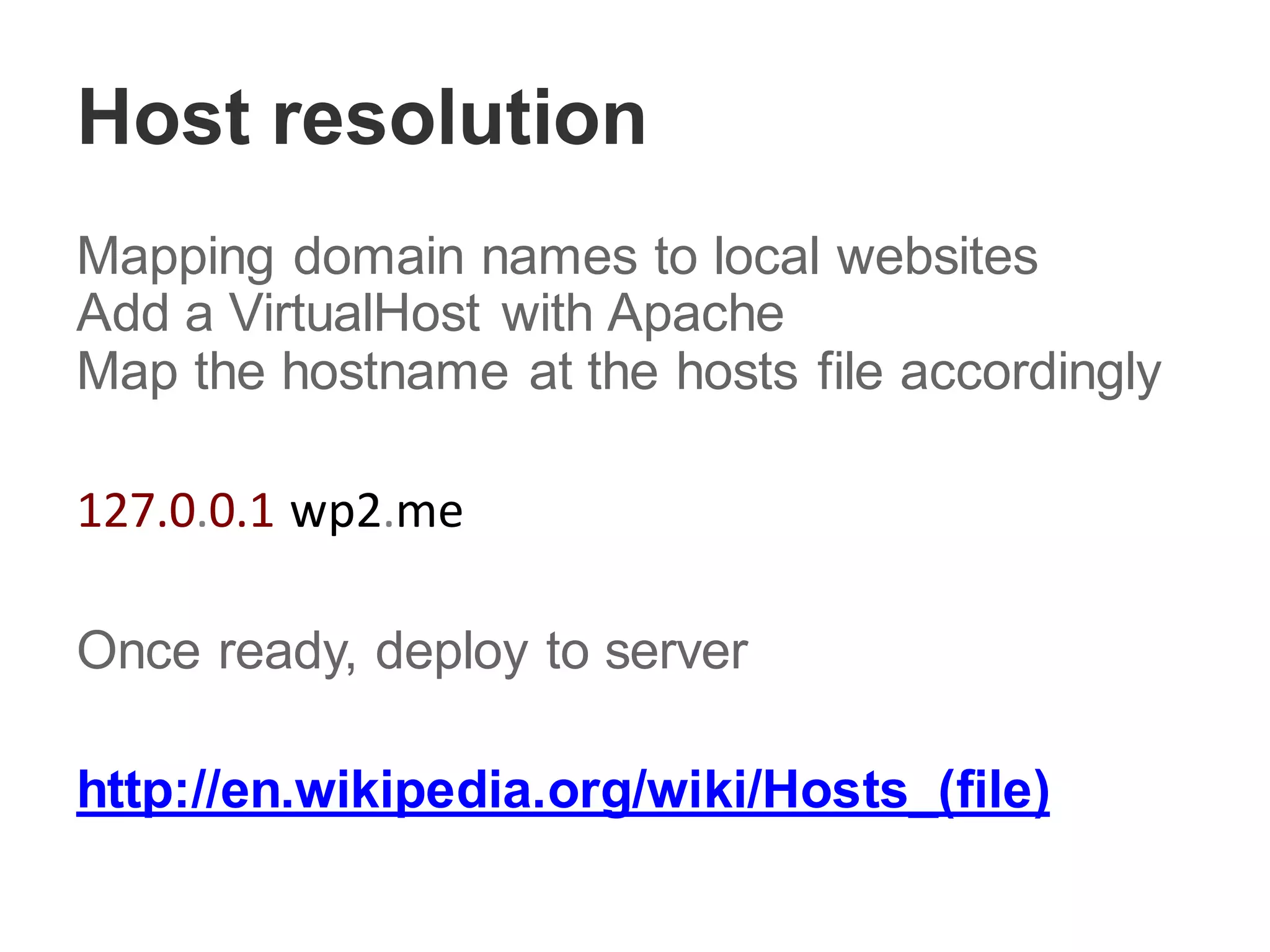 Host resolution
Mapping domain names to local websites
Add a VirtualHost with Apache
Map the hostname at the hosts file accordingly
127.0.0.1 wp2.me
Once ready, deploy to server
http://en.wikipedia.org/wiki/Hosts_(file)
 
