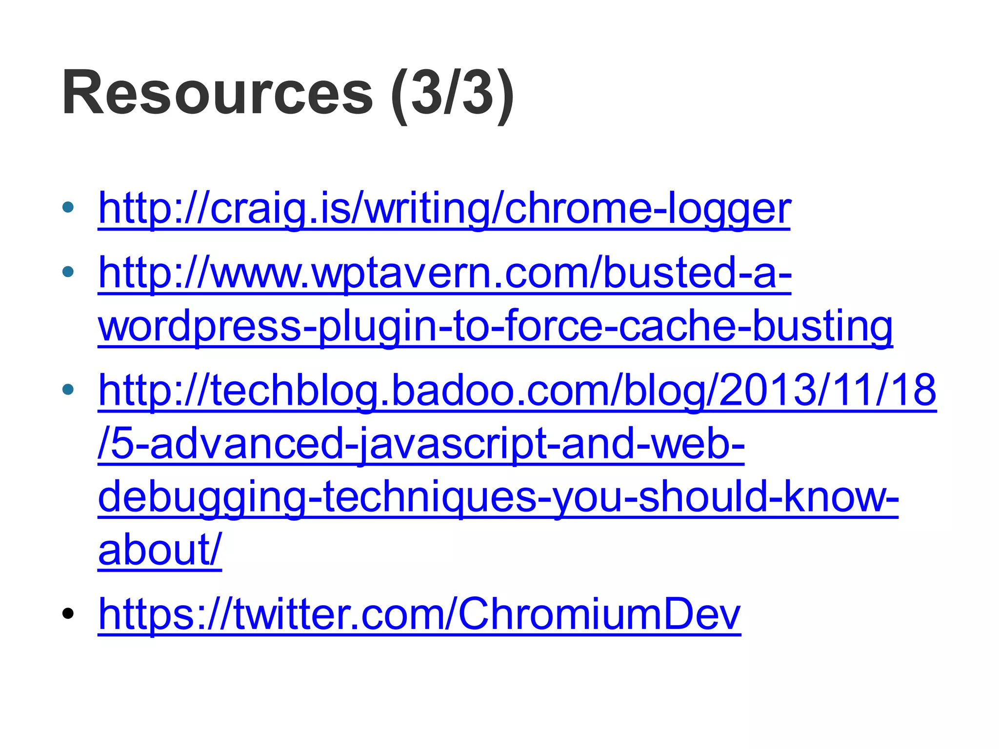 Resources (3/3)
• http://craig.is/writing/chrome-logger
• http://www.wptavern.com/busted-a-
wordpress-plugin-to-force-cache-busting
• http://techblog.badoo.com/blog/2013/11/18
/5-advanced-javascript-and-web-
debugging-techniques-you-should-know-
about/
• https://twitter.com/ChromiumDev
 