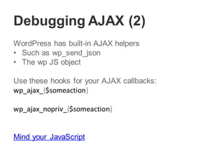 Debugging AJAX (2)
WordPress has built-in AJAX helpers
• Such as wp_send_json
• The wp JS object
Use these hooks for your AJAX callbacks:
wp_ajax_{$someaction}
wp_ajax_nopriv_{$someaction}
Mind your JavaScript
 