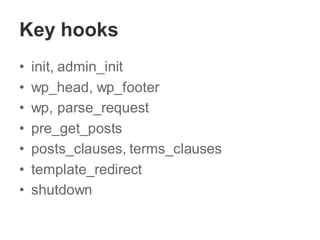 Key hooks
• init, admin_init
• wp_head, wp_footer
• wp, parse_request
• pre_get_posts
• posts_clauses, terms_clauses
• template_redirect
• shutdown
 