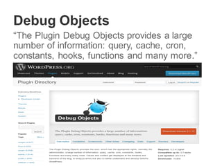 Debug Objects
“The Plugin Debug Objects provides a large
number of information: query, cache, cron,
constants, hooks, functions and many more.”
 