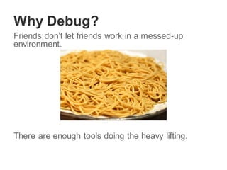 Why Debug?
Friends don’t let friends work in a messed-up
environment.
There are enough tools doing the heavy lifting.
 