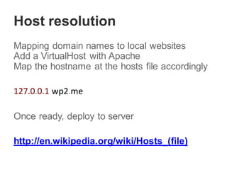 Host resolution
Mapping domain names to local websites
Add a VirtualHost with Apache
Map the hostname at the hosts file accordingly
127.0.0.1 wp2.me
Once ready, deploy to server
http://en.wikipedia.org/wiki/Hosts_(file)
 