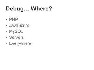 Debug… Where?
• PHP
• JavaScript
• MySQL
• Servers
• Everywhere
 