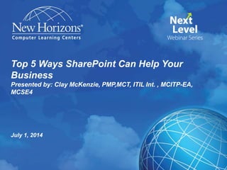Top 5 Ways SharePoint Can Help Your
Business
Presented by: Clay McKenzie, PMP,MCT, ITIL Int. , MCITP-EA,
MCSE4
July 1, 2014
 
