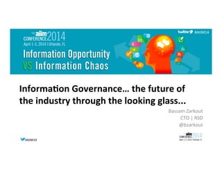 #AIIM14	
  #AIIM14	
  
#AIIM14	
  
Informa(on	
  Governance…	
  the	
  future	
  of	
  
the	
  industry	
  through	
  the	
  looking	
  glass...	
  
Bassam	
  Zarkout	
  
CTO	
  |	
  RSD	
  
@bzarkout	
  
 