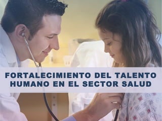 FORTALECIMIENTO DEL TALENTO
HUMANO EN EL SECTOR SALUD
 