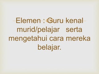 Elemen : Guru kenal
murid/pelajar serta
mengetahui cara mereka
belajar.
 