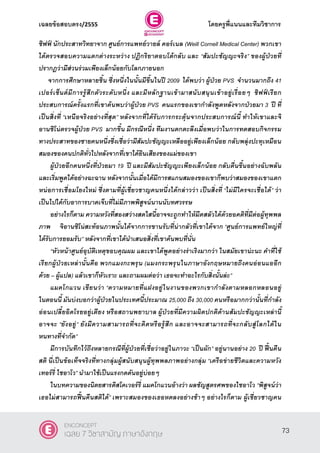 เฉลยข้อสอบตรง/2555 โดยครูพี่แนนและทีมวิชาการ
34
ชิฟฟ์ นักประสาทวิทยาจาก ศูนย์การแพทย์วายล์ คอร์เนล (Weill Cornell Medical Center) พวกเขา
ได้ตรวจสอบความแตกต่างระหว่าง ปฏิกริยาตอบโต้กลับ และ “สัมปะชัญญะจริง” ของผู้ป่ วยที่
ปรากฎว่ามีส่วนร่วมเพียงเล็กน้อยกับโลกภายนอก
จากการศึกษาหลายชิ้น ซึ่งหนึ่งในนั้นมีขึ้นในปี 2009 ได้พบว่า ผู้ป่วย PVS จานวนมากถึง 41
เปอร์เซ็นต์มีการรู้สึกตัวระดับหนึ่ง และมีหลักฐานเข้ามาสนับสนุนเข้าอยู่เรื่อยๆ ชิฟฟ์ เรียก
ประสบการณ์ครั้งแรกที่เขาค้นพบว่าผู้ป่วย PVS คนแรกของเขากาลังพูดหลังจากป่วยมา 3 ปี ที่
เป็ นสิ่งที่ “เหนือจริงอย่างที่สุด” หลังจากที่ได้รับการกระตุ้นจากประสบการณ์นี้ ทาให้เขาและจิ
อานซิโน่ตรวจผู้ป่วย PVS มากขึ้น มีกรณีหนึ่ง ทีมงานตกตะลึงเมื่อพบว่าในการทดสอบกิจกรรม
ทางประสาทของชายคนหนึ่งซึ่งเชื่อว่ามีสัมปะชัญญะเหลืออยู่เพียงเล็กน้อย กลับพลุ่งปะทุเหมือน
สมองของคนปกติทั่วไปหลังจากที่เขาได้ยินเสียงของแม่ของเขา
ผู้ป่วยอีกคนหนึ่งที่ป่ วยมา 19 ปี และมีสัมปะชัญญะเพียงเล็กน้อย กลับตื่นขึ้นอย่างฉับพลัน
และเริ่มพูดได้อย่างฉะฉาน หลังจากนั้นเมื่อได้มีการสแกนสมองของเขาก็พบว่าสมองของเขาแตก
หน่อการเชื่อมโยงใหม่ ซึ่งตามที่ผู้เชี่ยวชาญคนหนึ่งได้กล่าวว่า เป็นสิ่งที่ “ไม่มีใครจะเชื่อได้” ว่า
เป็นไปได้กับอาการบาดเจ็บที่ไม่มีภาพพิสูจน์นานนับทศวรรษ
อย่างไรก็ตาม ความหวังที่สองสว่างสดใสนี้อาจจะถูกทาให้มืดสลัวได้ด้วยอคติที่มีต่อผู้ทุพพล
ภาพ จิอานซิโน่สะท้อนภาพนั้นได้จากการขานรับที่น่ากลัวที่เขาได้จาก “ศูนย์การแพทย์ใหญ่ที่
ได้รับการยอมรับ” หลังจากที่เขาได้นาเสนอสิ่งที่เขาค้นพบที่นั่น
“หัวหน้าศูนย์อุบัติเหตุขอบคุณผม และเขาได้พูดอย่างร่าเริงมากว่า ในสมัยเขาน่ะนะ คาที่ใช้
เรียกผู้ป่ วยเหล่านั้นคือ พวกแมงกะพรุน (แมงกระพรุนในภาษาอังกฤษหมายถึงคนอ่อนแออีก
ด้วย – ผู้แปล) แล้วเขาก็หัวเราะ และถามผมต่อว่า เธอจะทาอะไรกับสิ่งนั้นล่ะ”
แมคโกแวน เขียนว่า “ความหมายที่แฝงอยู่ในงานของพวกเขากาลังตามหลอกหลอนอยู่
ในตอนนี้ มันบ่งบอกว่าผู้ป่วยในประเทศนี้ประมาณ 25,000 ถึง 30,000 คนหรือมากกว่านั้นที่กาลัง
อ่อนเปลี้ยอิดโรยอยู่เตียง หรือสถานพยาบาล ผู้ป่ วยที่มีความผิดปกติด้านสัมปะชัญญะเหล่านี้
อาจจะ ‚ยังอยู่” ยังมีความสามารถที่จะคิดหรือรู้สึก และอาจจะสามารถที่จะกลับสู่โลกได้ใน
หนทางที่จากัด”
มีการบันทึกไว้ถึงหลายกรณีที่ผู้ป่ วยที่เชื่อว่าอยู่ในภาวะ “เป็นผัก” อยู่นานอย่าง 20 ปี ฟื้นคืน
สติ นี่เป็นข้อเท็จจริงที่ทางกลุ่มผู้สนับสนุนผู้ทุพพลภาพอย่างกลุ่ม “เครือข่ายชีวิตและความหวัง
เทอร์รี่ ไชอาโว” นามาใช้เป็นแรงกดดันอยู่บ่อยๆ
ในบทความของนิตยสารดิสโคเวอร์รี่ แมคโกแวนอ้างว่า ผลชัญสูตรศพของไชอาโว “พิสูจน์ว่า
เธอไม่สามารถฟื้นคืนสติได้” เพราะสมองของเธอหดลงอย่างช้าๆ อย่างไรก็ตาม ผู้เชี่ยวชาญคน
73
ENCONCEPT
เฉลย 7 วิชาสามัญ ภาษาอังกฤษ
 