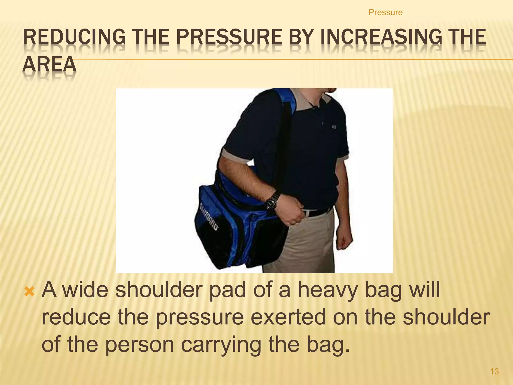 Increasing the pressure
by reducing the area
The high pressure on surface of the ice so that the ice melts and allowing the
ice skater to glide smoothly
Pressure
13
 