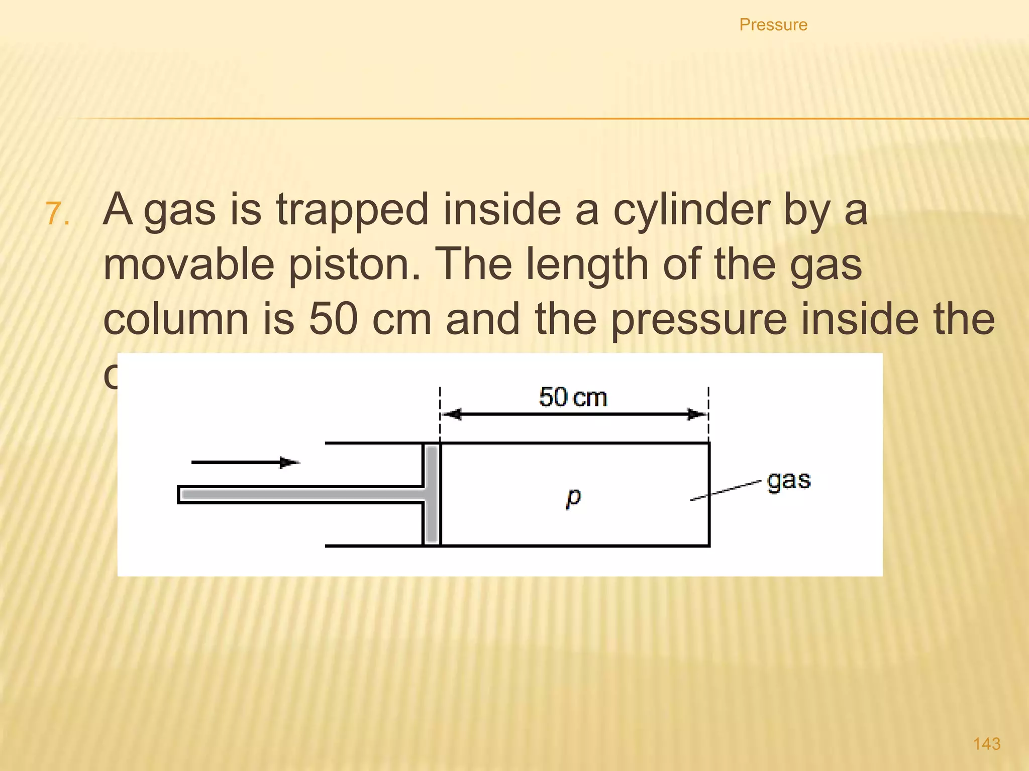 5. To compress nitrogen at 1 atm from 750 ml to 500 ml,
what must the new pressure be if the temperature is
kept constant?
6. The pressure on 6.0 L of a gas is 200 kPa. What will be
the volume if the pressure is doubled, keeping the
temperature constant?
7. A gas measuring 525 ml is collected at 104.66 kPa.
What volume would this gas occupy at 99.33 kPa?
Pressure
143
 