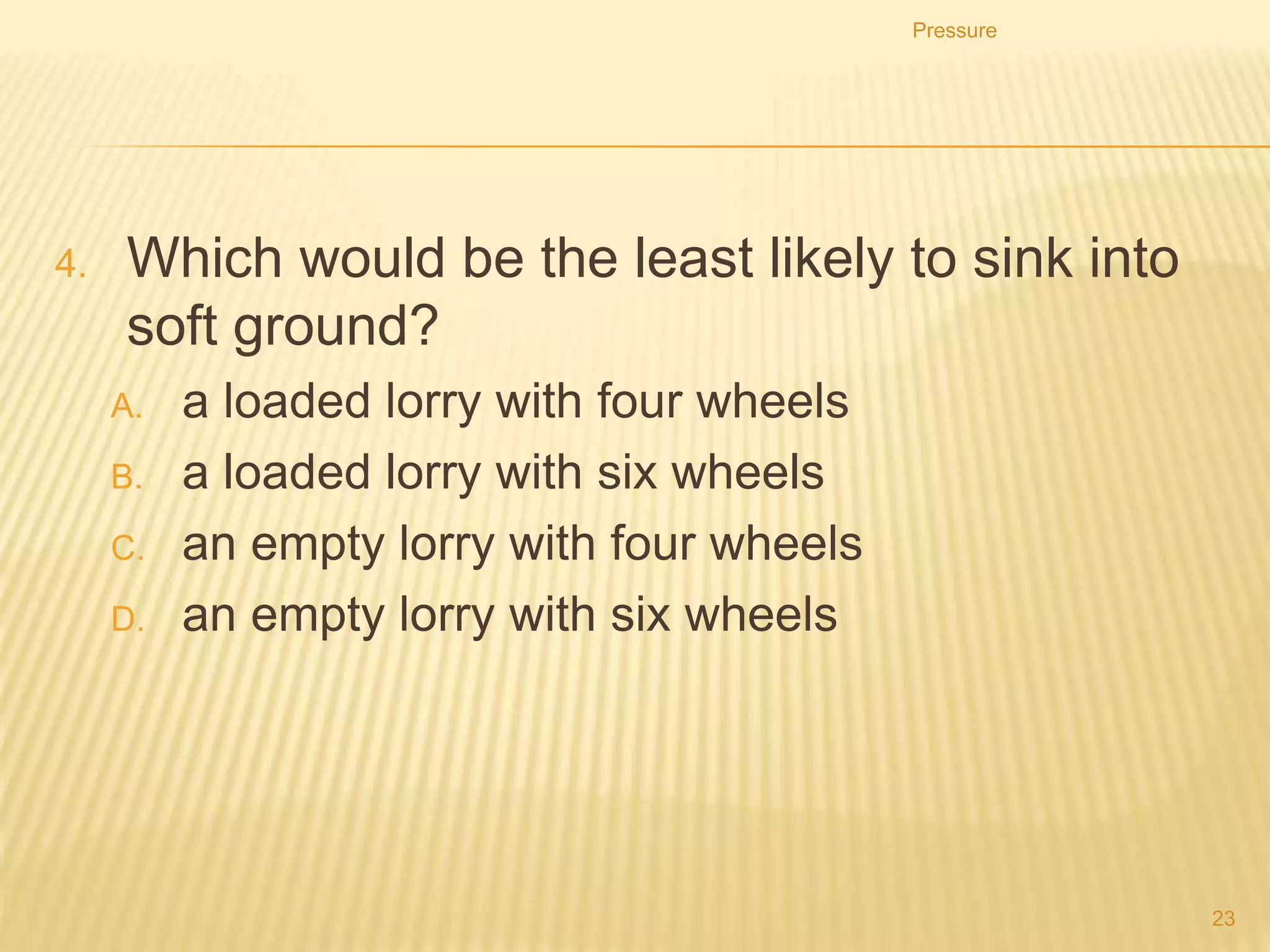 Pressure
23
2. Which diagram shows the child exerting least pressure
on the ground?
B
 