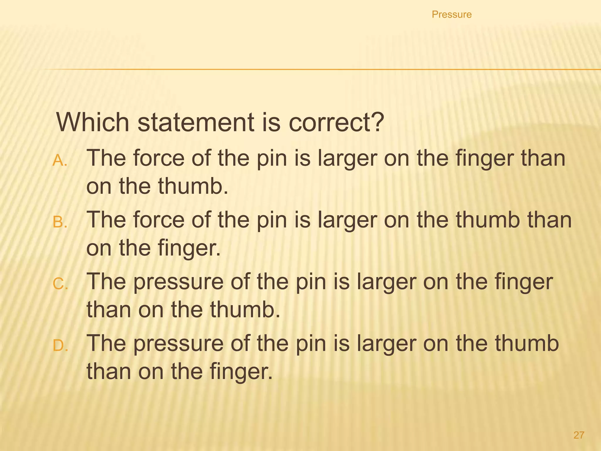 Pressure
27
Why does this prevent the mixer sinking?
A. the large area decreases the pressure on the ground.
B. The large area increases the pressure on the ground.
C. The large area decreases the weight on the ground.
D. The large area increases the weight on the ground.
 