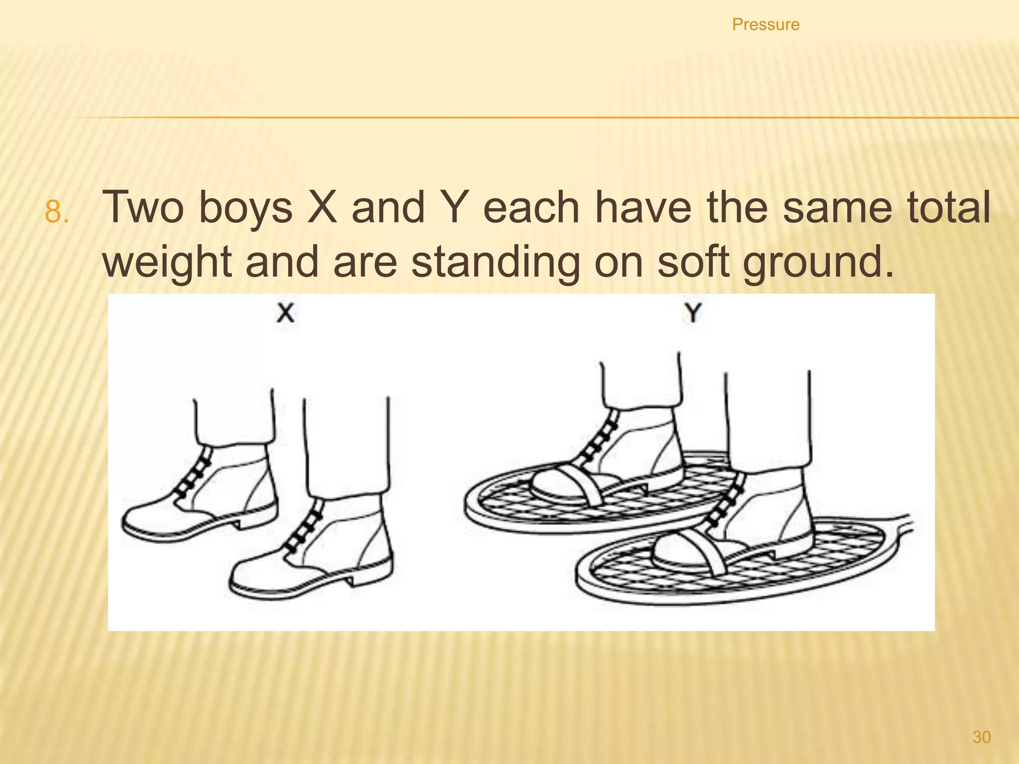Pressure
30
7. A farmer has two carts. The carts have the same weight,
but one has four narrow wheels and the other has four
wide wheels.
 