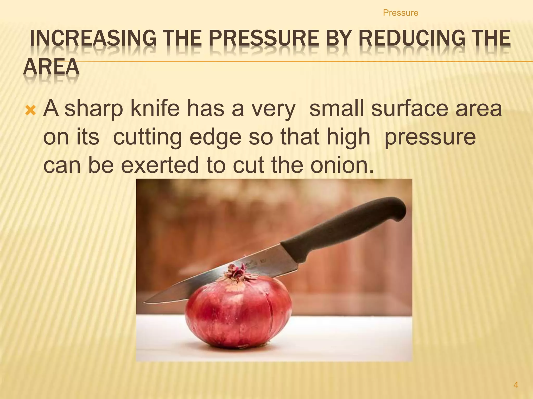 • For a solid block resting on the floor, the pressure acting
on the floor is highest when the block is resting on its
smaller surface.
Pressure
4
 