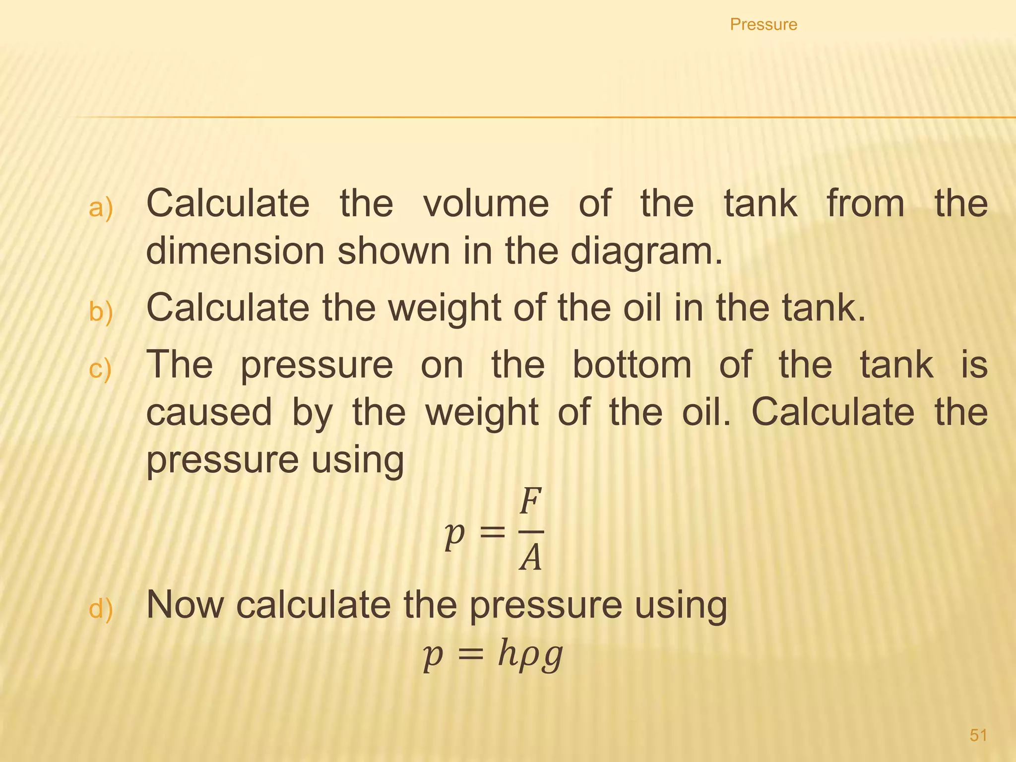 Simple Mercury Barometer
Atmospheric pressure can be measure using a simple mercury
barometer.
The atmospheric pressure act on the surface of the mercury in
the trough and support the vertical mercury column.
The atmospheric pressure is 760 mm Hg (millimetres of
mercury) at sea level (equivalent to 105 Pa or 100000 Pa).
Pressure
51
 
