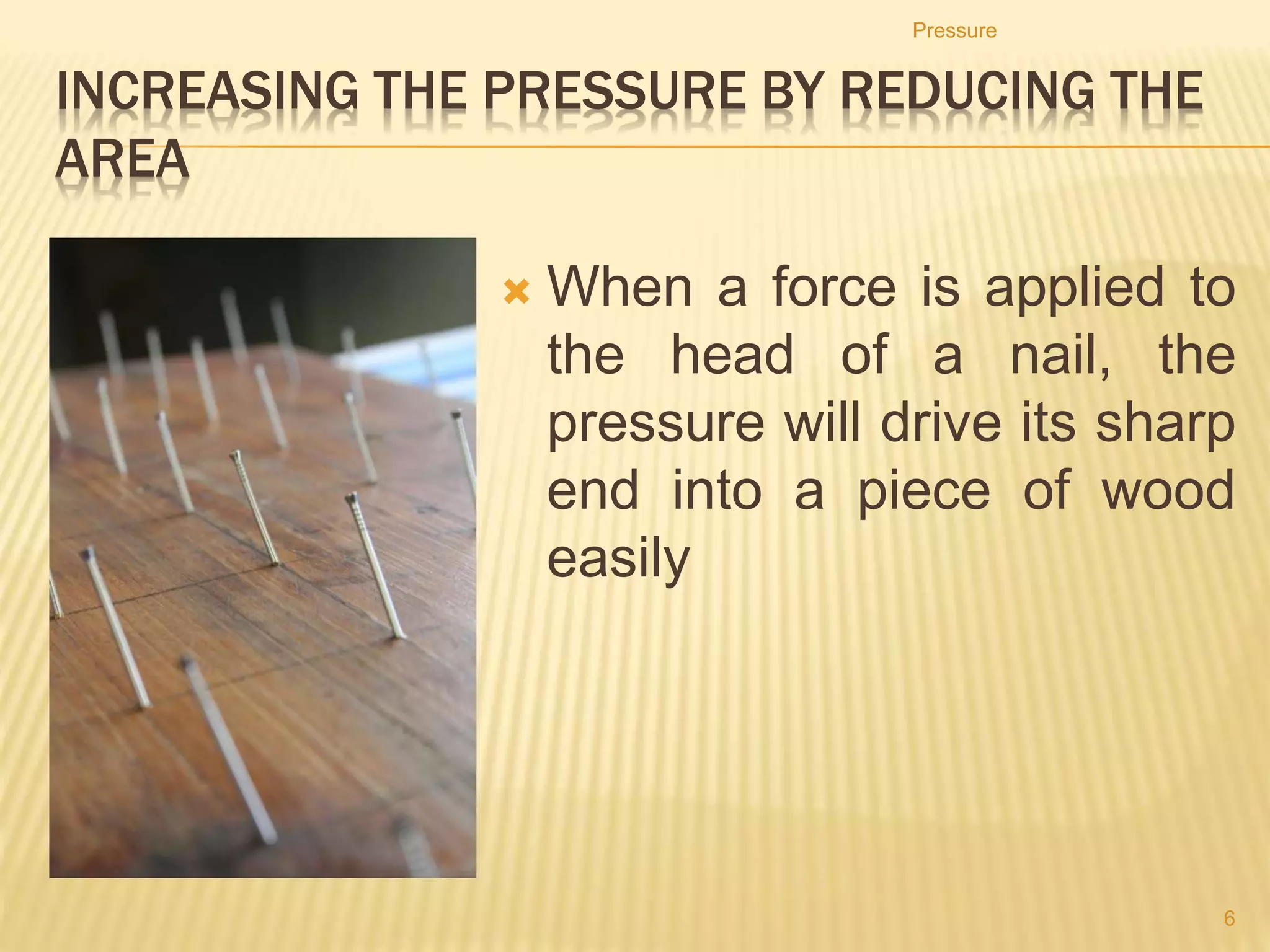 2. A 6000 kg elephant standing on one of its feet exerts a
pressure of 600 000 Pa on the ground.
a) What is the area of its foot?
b) If its feet are the same size, what pressure would it exert
standing on all four feet?
3. A weight of a brick is 30 N. If its dimension is 20 cm by 30
cm by 30 cm, find the maximum and minimum pressure its
exerted?
4. A boy and a sled have a combined mass of 38 kg. The
runners of the sled are 1.60 m long and 1.2 m wide. Find the
pressure exerted on the snow.
Pressure
6
 