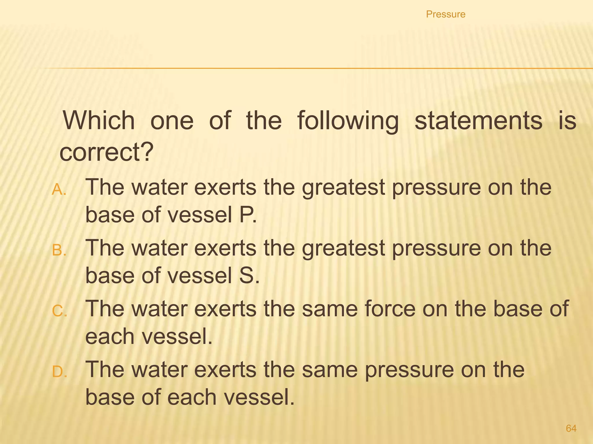 8. The diagram shows a simple mercury barometer. The
barometer reading is hcm of mercury.
Pressure
64
What is the pressure at S?
A. approximately zero
B. atmospheric pressure
C. atmospheric pressure + h cm of mercury
D. h cm of mercury
 