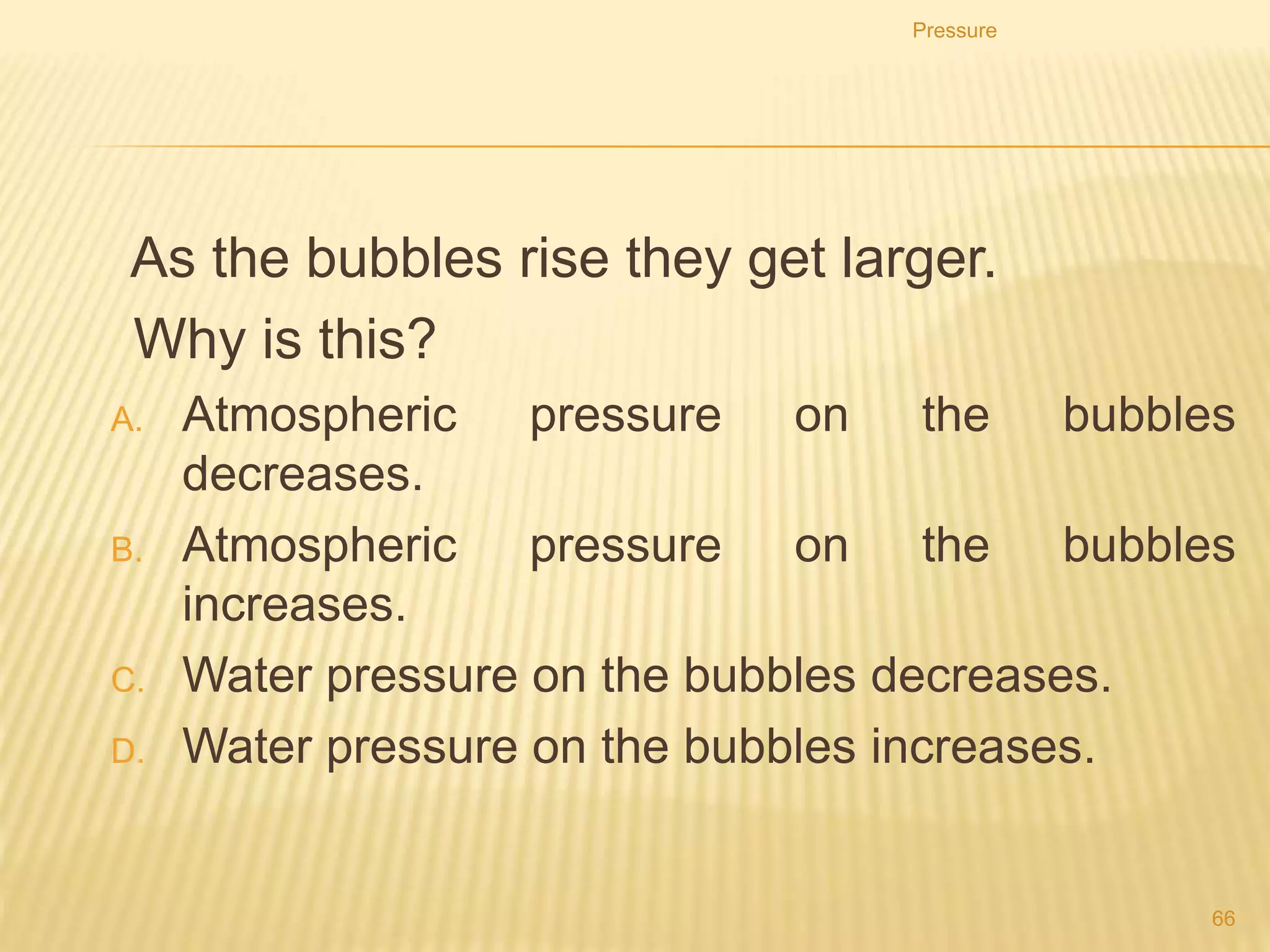 10. The diagrams show two mercury barometers standing
side by side. The right-hand diagram shows a tube of
bigger diameter, but the diagram is incomplete. There is
a vacuum above the mercury in both tubes.
11. Which labelled position on the right-hand tube could
show the mercury level in that tube?
Pressure
66B
 