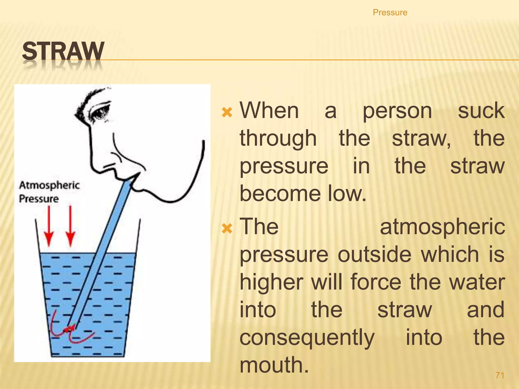 Pressure depends on the
density of the liquid
• The more dense the liquid, the higher the pressure at any
particular depth.
Pressure
71
 