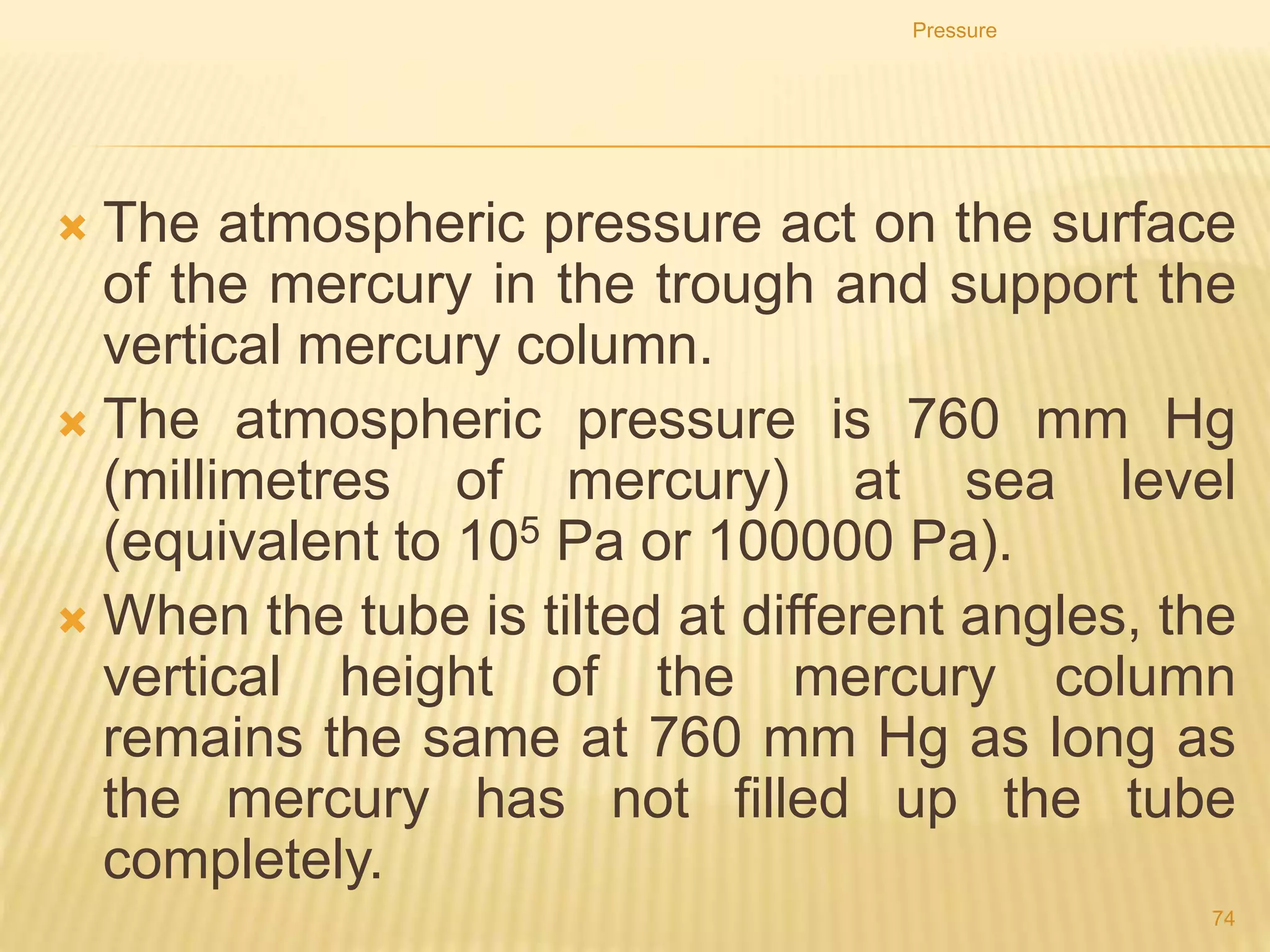 Pressure
74
The wall of a dam is much thicker at the bottom than at the top
because it must withstand the increased lateral pressure in depths of
the water.
 