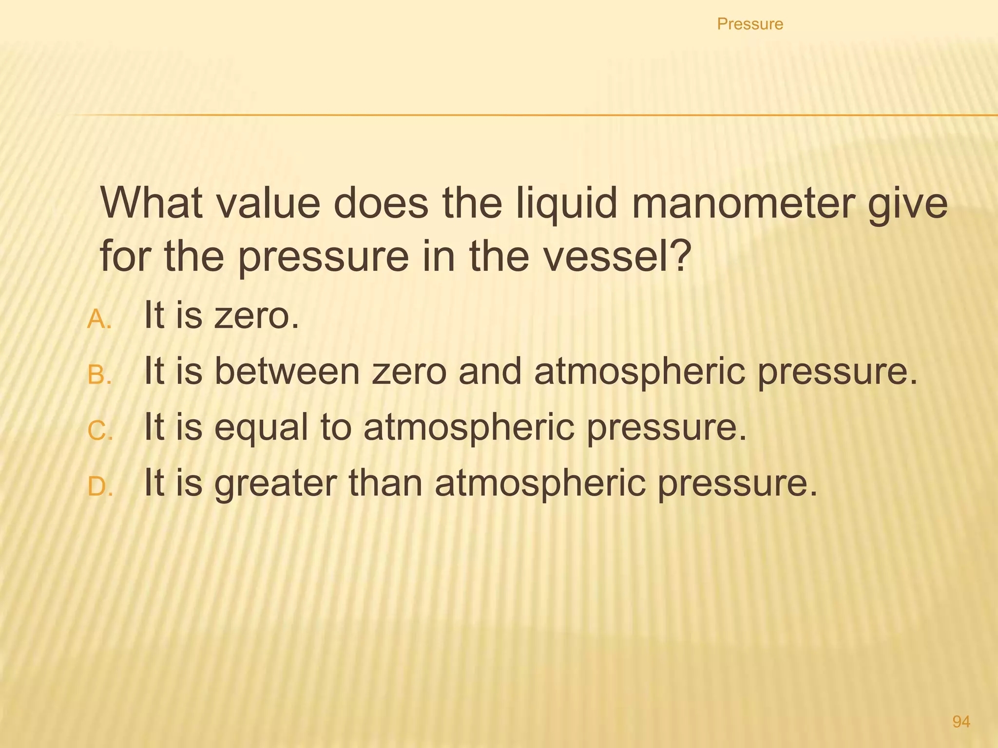10. A student fills two containers with water (density 1.0
g/cm3) and two with oil (density 0.8 g/cm3), as shown in
the diagrams.
11. In which container is the pressure on the base the
greatest?
Pressure
94
A
 