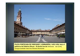 PLAZA PORTICADA DE VIGEVANO ( LOMBARDÍA) 1492-1494, bajo el
gobierno de Federico Sforza El diseño fue de Ambrosio da Corte,
aunque también intervino Donato Bramante
 