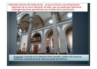 Utilización del arco de medio punto, , ya que su forma y sus dimensiones
dependen de un único elemento, el radio, que se puede ligar fácilmente
mediante relaciones geométricas con el resto de la construcción.
Proporción marcada por la distancia entre soportes; módulo con el que se
relacionan matemáticamente todas las partes del edificio.
 