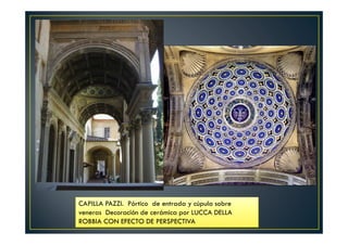 CAPILLA PAZZI. Pórtico de entrada y cúpula sobre
veneras Decoración de cerámica por LUCCA DELLA
ROBBIA CON EFECTO DE PERSPECTIVA
 