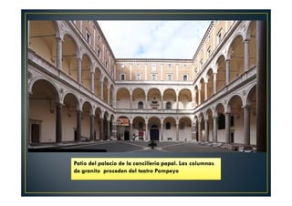 Patio del palacio de la cancilleria papal. Las columnas
de granito proceden del teatro Pompeyo
 