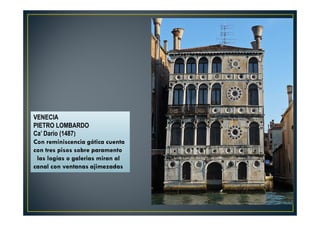 VENECIA
PIETRO LOMBARDO
Ca’ Dario (1487)
Con reminiscencia gótica cuenta
con tres pisos sobre paramento
las logías o galerias miran al
canal con ventanas ajimezadas
 