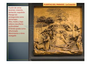 PUERTAS DEL PARAISO . La Creación
Fusión de varias
escenas: creación,
tentación, expulsión
Paisaje tan
protagonista como
personajes.
Alto, medio y bajo
relieve crea efecto
profundidad
El fondo queda como
difuminado
Movimiento o ritmo
sosegado
 