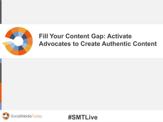 Fill Your Content Gap: Activate
Advocates to Create Authentic Content
#SMTLive
 