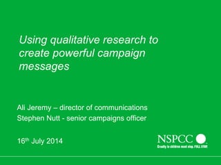 Using qualitative research to
create powerful campaign
messages
Ali Jeremy – director of communications
Stephen Nutt - senior campaigns officer
16th July 2014
 