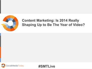 Content Marketing: Is 2014 Really
Shaping Up to Be The Year of Video?
#SMTLive
 