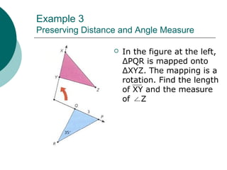 Example 3
Preserving Distance and Angle Measure
 In the figure at the left,
ΔPQR is mapped onto
ΔXYZ. The mapping is a
rotation. Find the length
of XY and the measure
of Z
 
