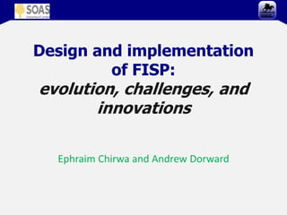 Design and implementation
of FISP:
evolution, challenges, and
innovations
Ephraim Chirwa and Andrew Dorward
 
