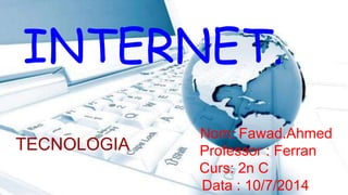Nom: Fawad.Ahmed
Professor : Ferran
Curs: 2n C
Data : 10/7/2014
INTERNET.
TECNOLOGIA
 
