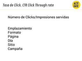 Tasa de Click. CTR Click Through rate
Número de Clicks/Impresiones servidas
Emplazamiento
Formato
Página
Día
Sitio
Campaña
 