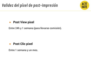 Validez del píxel de post-impresión
● Post View pixel
Entre 24h y 1 semana (para llevarse comisión).
● Post Clic pixel
Entre 1 semana y un mes.
 