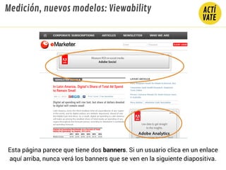 Medición, nuevos modelos: Viewability
Esta página parece que tiene dos banners. Si un usuario clica en un enlace
aquí arriba, nunca verá los banners que se ven en la siguiente diapositiva.
 