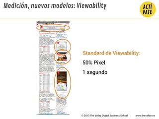 Standard de Viewability:
50% Pixel
1 segundo
© 2013 The Valley Digital Business School www.thevalley.es
Medición, nuevos modelos: Viewability
 