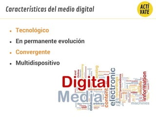 Características del medio digital
● Tecnológico
● En permanente evolución
● Convergente
● Multidispositivo
 