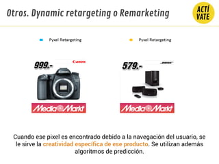 Otros. Dynamic retargeting o Remarketing
Cuando ese pixel es encontrado debido a la navegación del usuario, se
le sirve la creatividad específica de ese producto. Se utilizan además
algoritmos de predicción.
 