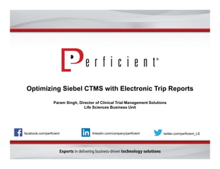 Optimizing Siebel CTMS with Electronic Trip Reports
Param Singh, Director of Clinical Trial Management Solutions
Life Sciences Business Unit
facebook.com/perficient twitter.com/perficient_LSlinkedin.com/company/perficient
 