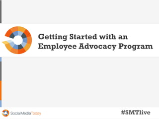 Getting Started with an
Employee Advocacy Program
#SMTlive
 