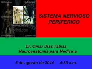 8/5/2014 Dr. Omar Diaz Tablas 1
SISTEMA NERVIOSO
PERIFERICO
Dr. Omar Díaz Tablas
Neuroanatomía para Medicina
U.N.A.H
5 de agosto de 2014 4:35 a.m.
 