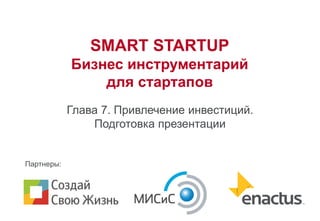 SMART STARTUP
Бизнес инструментарий
для стартапов
Глава 7. Привлечение инвестиций.
Подготовка презентации
Партнеры:
 